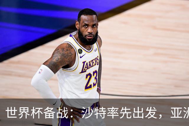 世界杯备战：沙特率先出发，亚洲9队前景展望