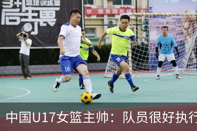 中国U17女篮主帅：队员很好执行了赛前部署 达到了锻炼目的