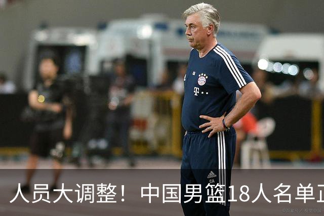 人员大调整！中国男篮18人名单正式出炉，3人离队，关键球员即将回归
