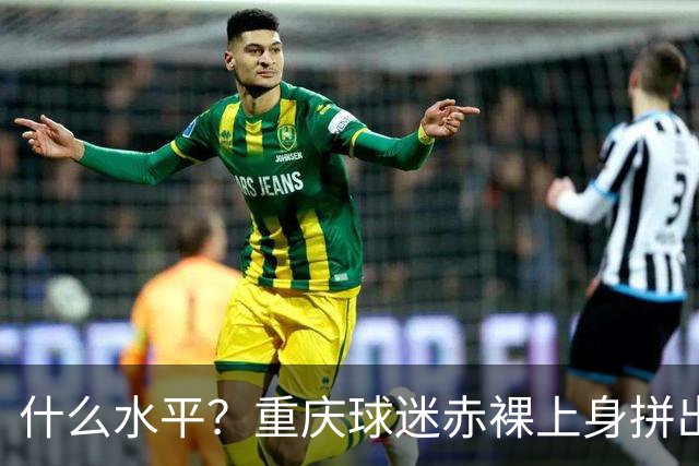 什么水平？重庆球迷赤裸上身拼出TIFO
