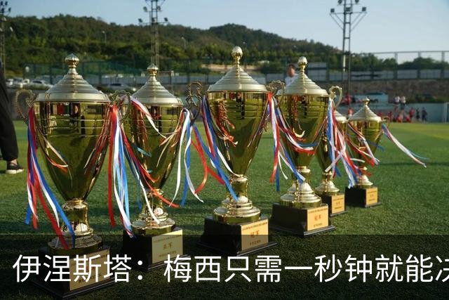 伊涅斯塔：梅西只需一秒钟就能决定比赛 阿根廷不靠粗野动作取胜