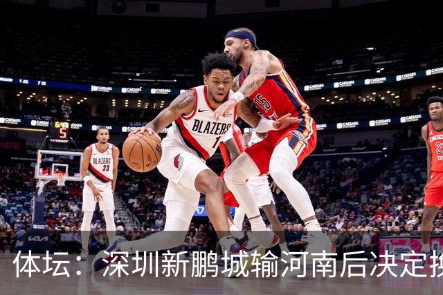 体坛：深圳新鹏城输河南后决定换帅，管理层没放弃往上冲的想法