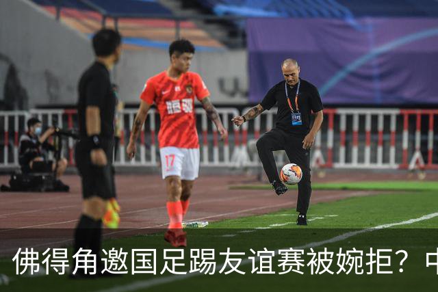 佛得角邀国足踢友谊赛被婉拒？中国足协回应：消息不实