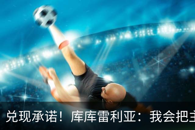 兑现承诺！库库雷利亚：我会把主教练的头像纹在身上