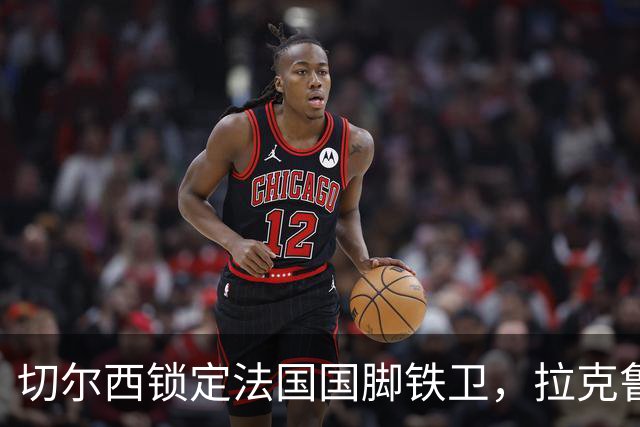 切尔西锁定法国国脚铁卫，拉克鲁瓦六年长约镇守蓝桥，阿隆索补全防线