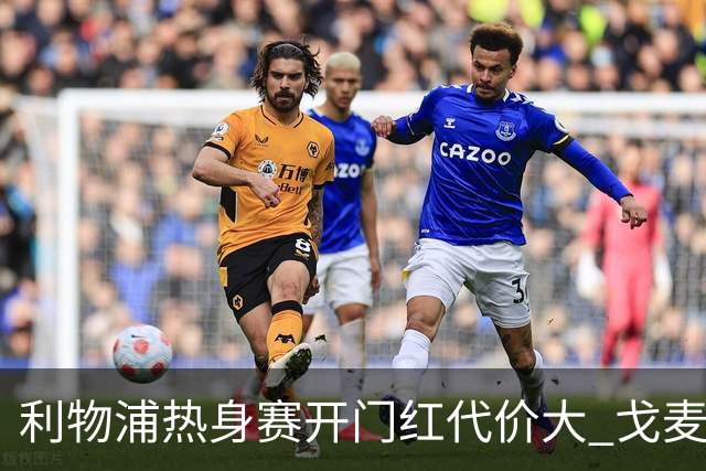 利物浦热身赛开门红代价大 戈麦斯伤退双中卫仅18岁