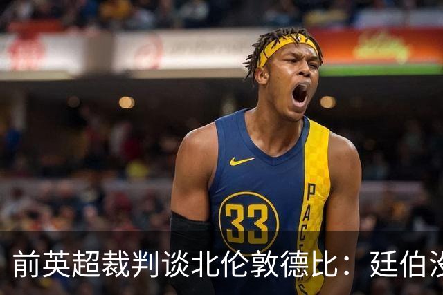 前英超裁判谈北伦敦德比：廷伯没有染红是正确的