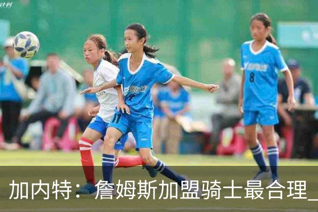 加内特：詹姆斯加盟骑士最合理 他和米切尔就像当年的詹韦组合