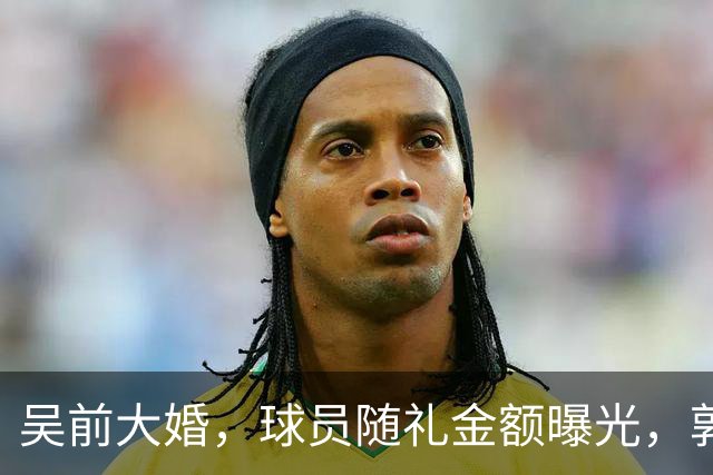 吴前大婚，球员随礼金额曝光，郭艾伦200块成标配，杜锋也没落下