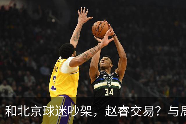 和北京球迷吵架，赵睿交易？与周琦互动，谁留意他表态，去向被曝光