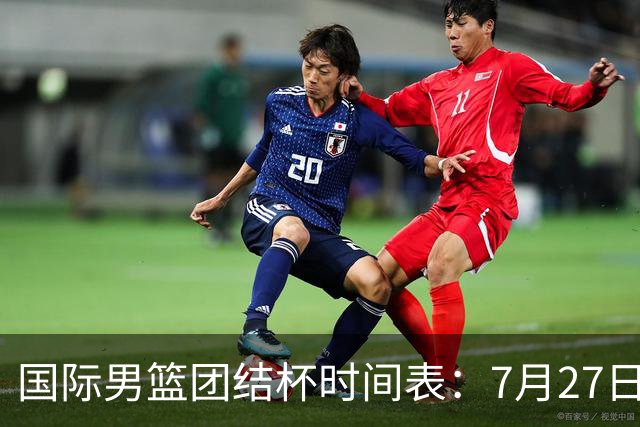国际男篮团结杯时间表：7月27日19：30，中国PK喀麦隆二番战