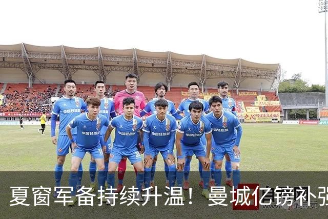 夏窗军备持续升温！曼城亿镑补强中场，阿森纳双线蓄力冲刺新赛季