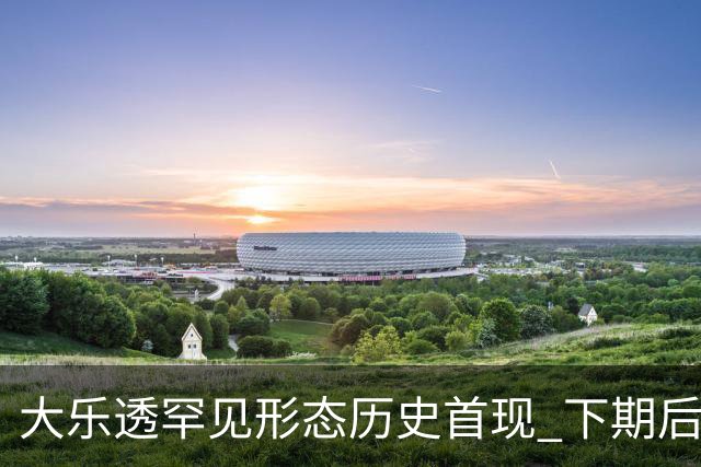大乐透罕见形态历史首现 下期后区1特点概率90%