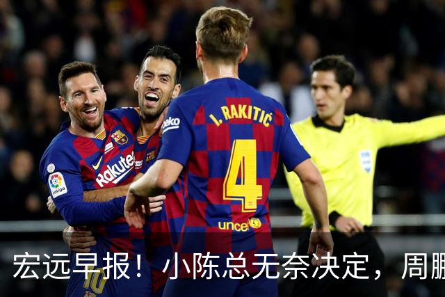 宏远早报！小陈总无奈决定，周鹏圆梦顶薪，焦泊乔崔永熙心里话！