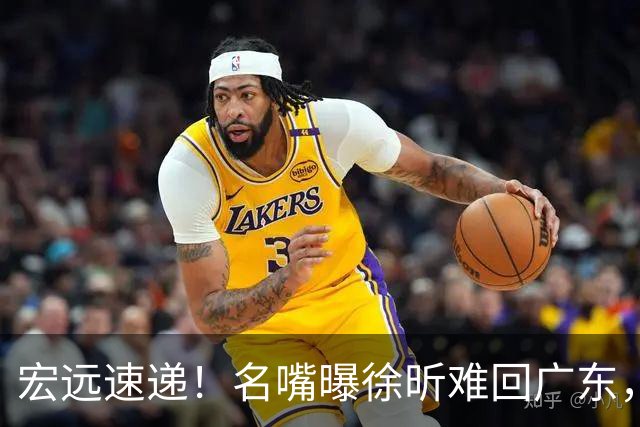 宏远速递！名嘴曝徐昕难回广东，徐杰最新消息，杜锋新身份亮相