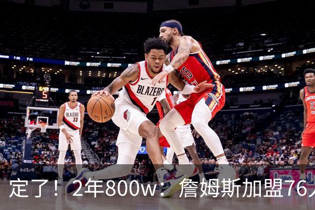 定了！2年800w：詹姆斯加盟76人！能争冠吗？