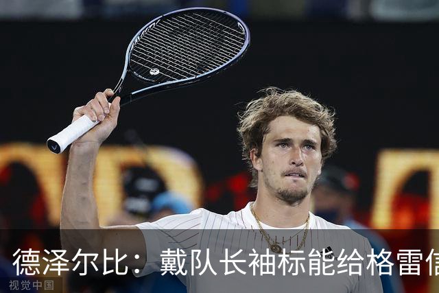 德泽尔比：戴队长袖标能给格雷信心；穆德里克就像是我的儿子