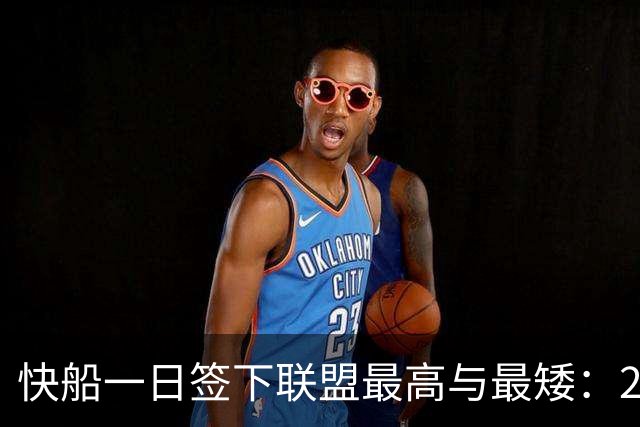 快船一日签下联盟最高与最矮：2米26夏普双向合同加盟，1米70河村勇辉获E10合同