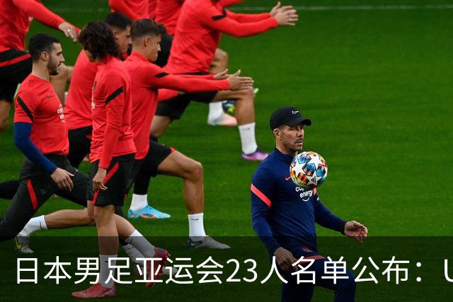 日本男足亚运会23人名单公布：U21国家队以新生力量迎战