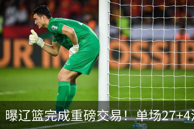 曝辽篮完成重磅交易！单场27+4潜力后卫将加盟，未来或接班赵继伟