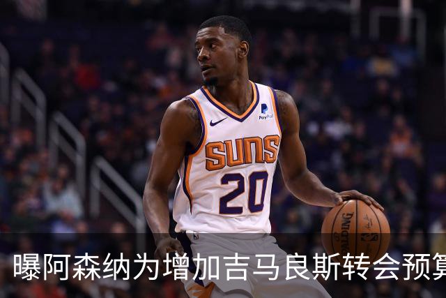 曝阿森纳为增加吉马良斯转会预算 马丁内利等五人或离队
