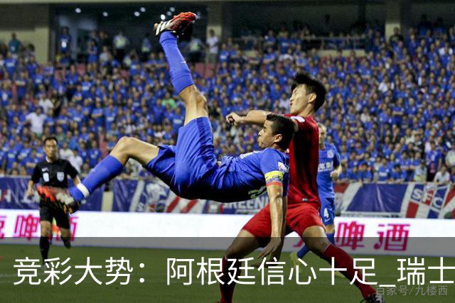 竞彩大势：阿根廷信心十足 瑞士不败可期
