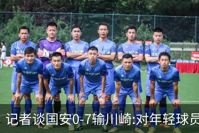 记者谈国安0-7输川崎:对年轻球员不能捧杀或棒杀