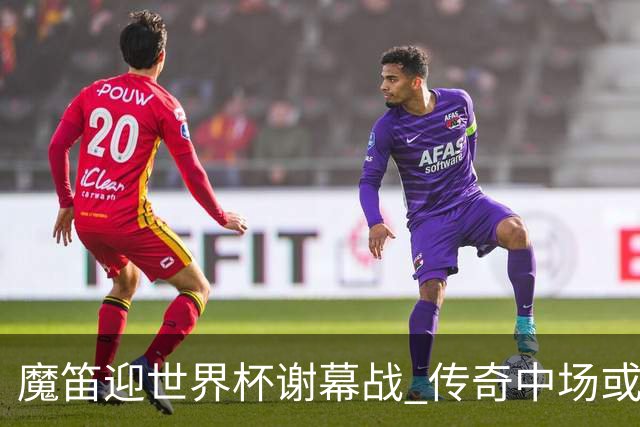 魔笛迎世界杯"谢幕战" 传奇中场或荣膺全场最佳