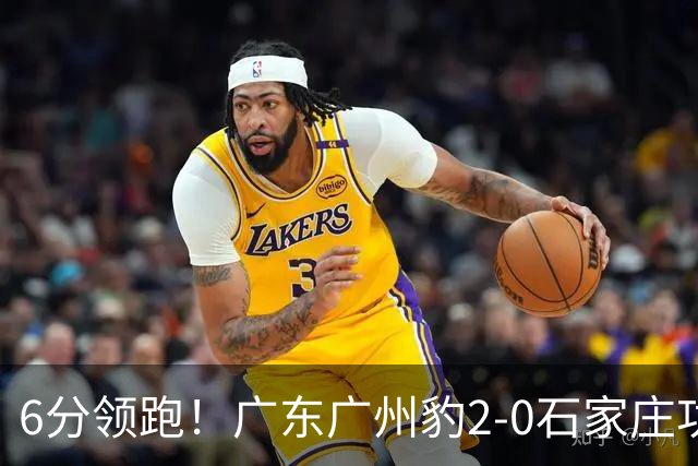 6分领跑！广东广州豹2-0石家庄功夫 尼康候煜相互传射建功