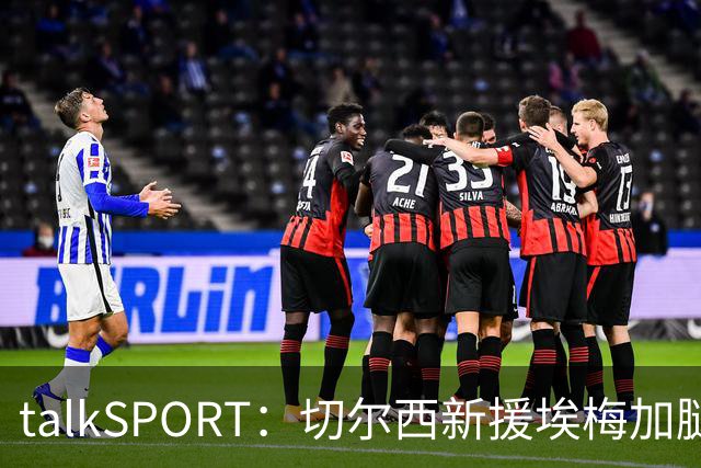 talkSPORT：切尔西新援埃梅加腿筋受伤，缺席蓝军季前赛名单